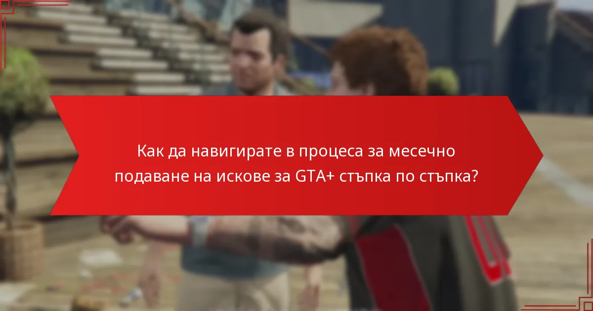 Как да навигирате в процеса за месечно подаване на искове за GTA+ стъпка по стъпка?