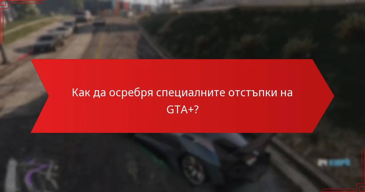 Как да осребря специалните отстъпки на GTA+?