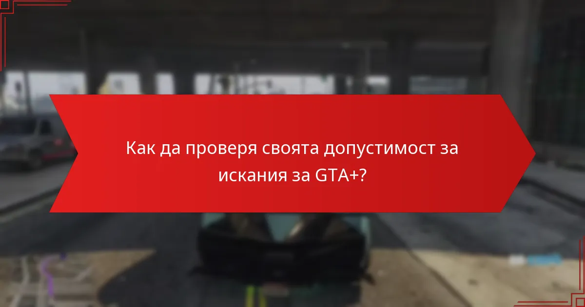 Как да проверя своята допустимост за искания за GTA+?