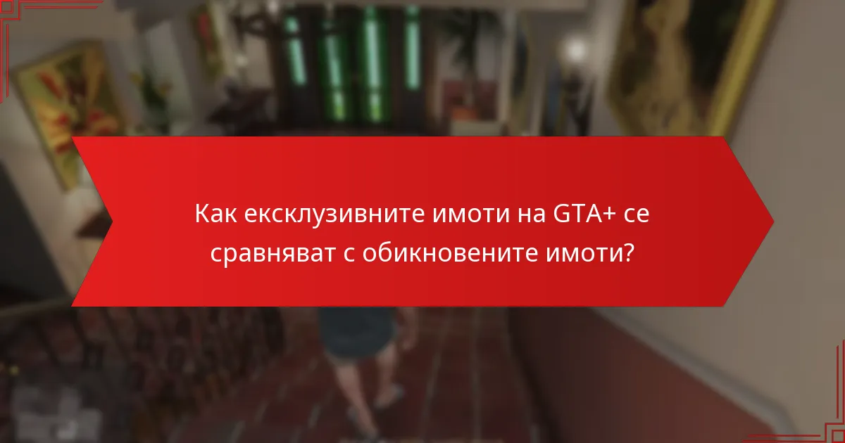 Какви са предимствата от придобиването на ексклузивни имоти на GTA+?
