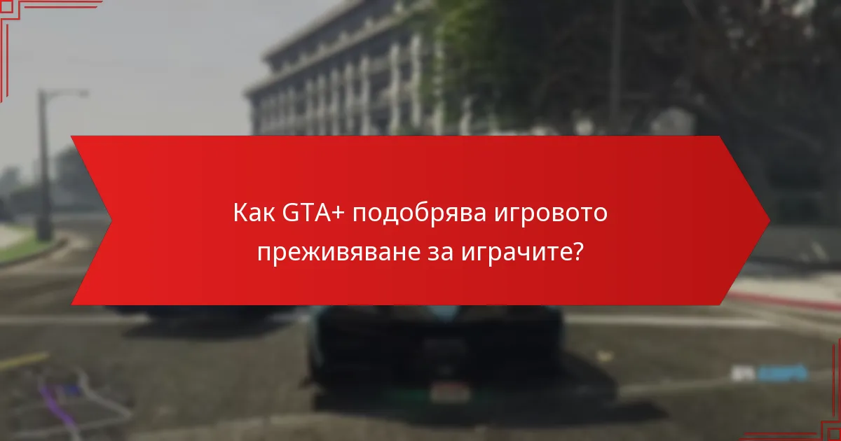 Как GTA+ подобрява игровото преживяване за играчите?
