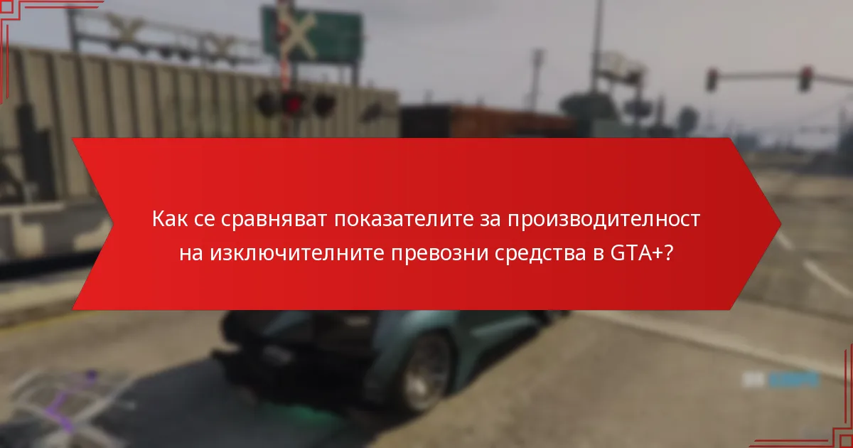 Как се сравняват показателите за производителност на изключителните превозни средства в GTA+?