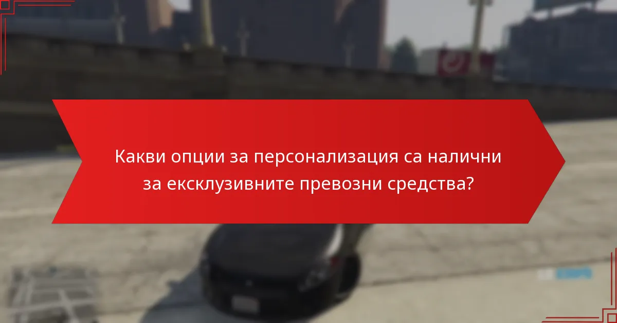 Какви опции за персонализация са налични за ексклузивните превозни средства?