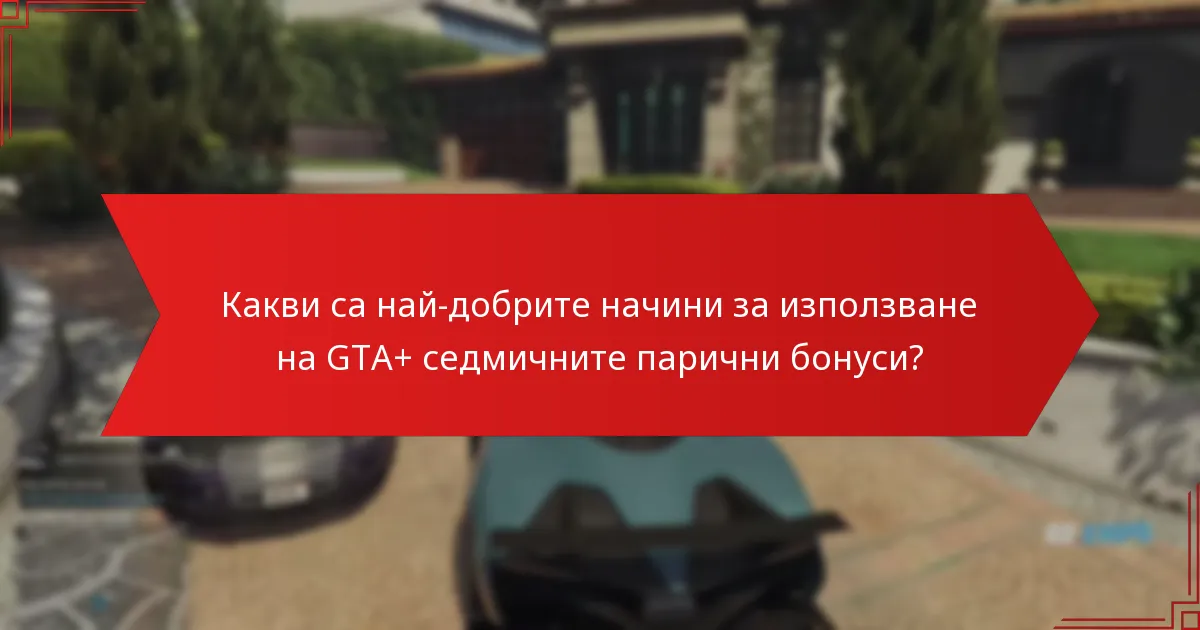 Какви са най-добрите начини за използване на GTA+ седмичните парични бонуси?