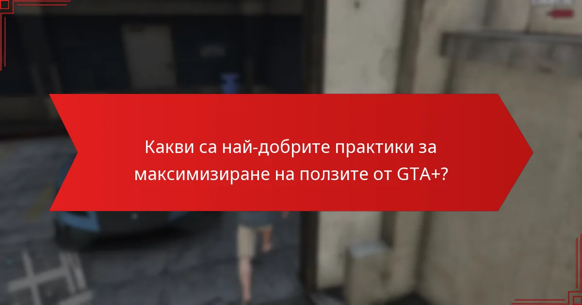 Какви са най-добрите практики за максимизиране на ползите от GTA+?