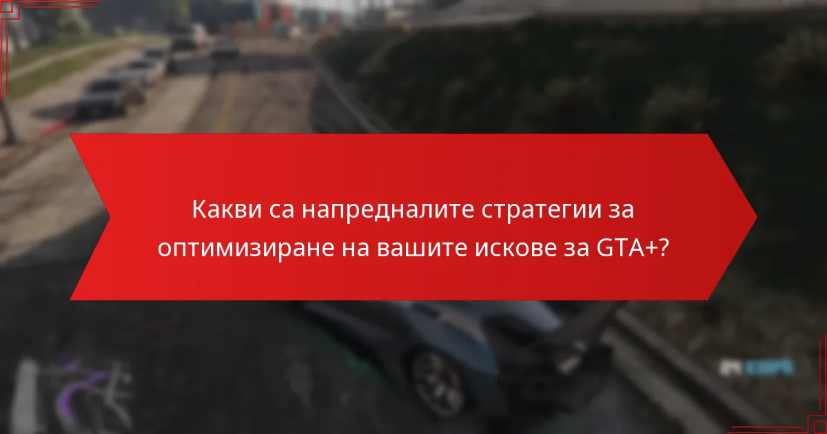 Какви са напредналите стратегии за оптимизиране на вашите искове за GTA+?